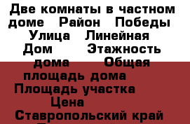 Две комнаты в частном доме › Район ­ Победы › Улица ­ Линейная › Дом ­ 6 › Этажность дома ­ 1 › Общая площадь дома ­ 70 › Площадь участка ­ 10 › Цена ­ 7 000 - Ставропольский край, Петровский р-н, Светлоград г. Недвижимость » Дома, коттеджи, дачи аренда   . Ставропольский край